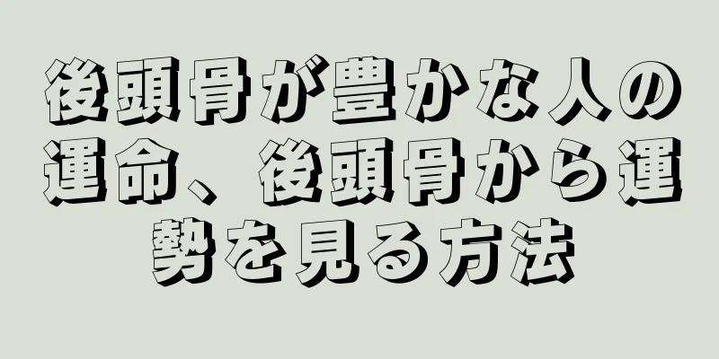 後頭骨が豊かな人の運命、後頭骨から運勢を見る方法