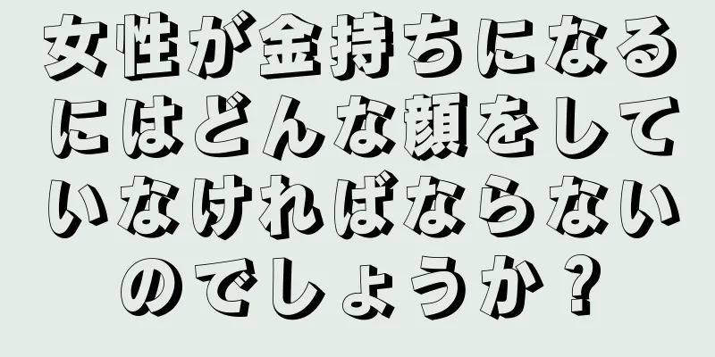 女性が金持ちになるにはどんな顔をしていなければならないのでしょうか？