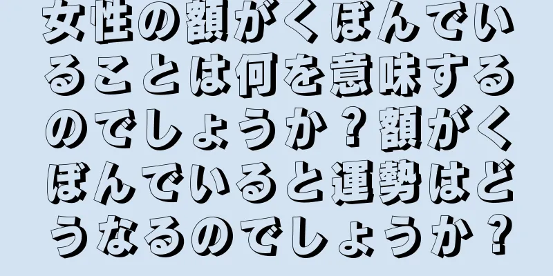 女性の額がくぼんでいることは何を意味するのでしょうか？額がくぼんでいると運勢はどうなるのでしょうか？