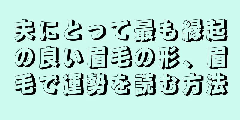 夫にとって最も縁起の良い眉毛の形、眉毛で運勢を読む方法