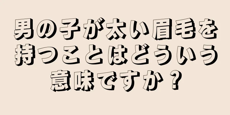 男の子が太い眉毛を持つことはどういう意味ですか？