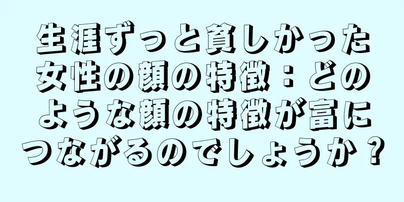 生涯ずっと貧しかった女性の顔の特徴：どのような顔の特徴が富につながるのでしょうか？