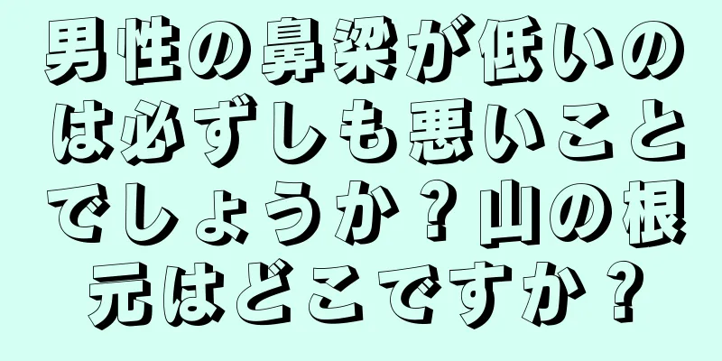 男性の鼻梁が低いのは必ずしも悪いことでしょうか？山の根元はどこですか？