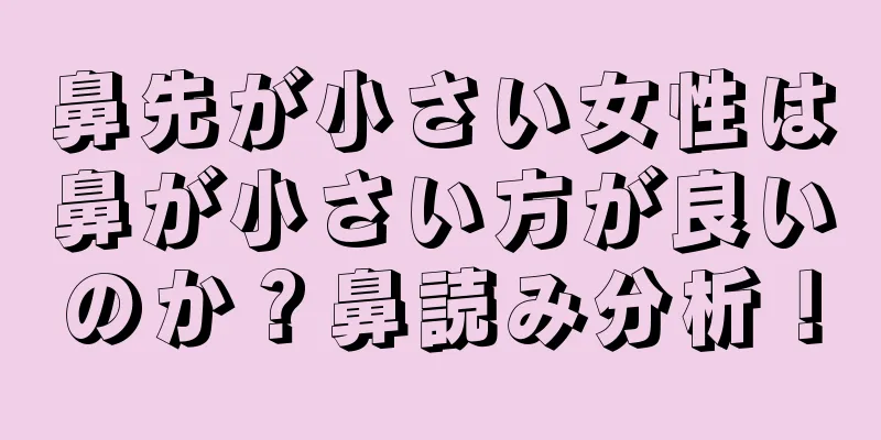 鼻先が小さい女性は鼻が小さい方が良いのか？鼻読み分析！