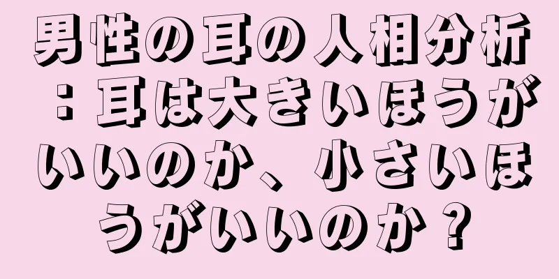 男性の耳の人相分析：耳は大きいほうがいいのか、小さいほうがいいのか？