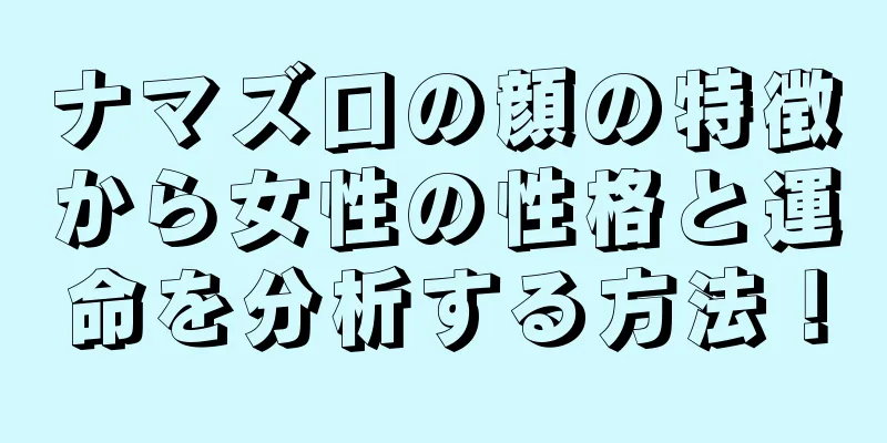 ナマズ口の顔の特徴から女性の性格と運命を分析する方法！