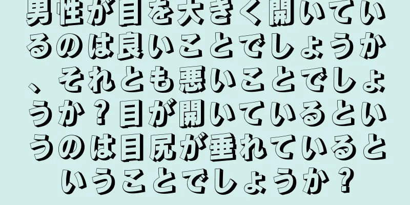 男性が目を大きく開いているのは良いことでしょうか、それとも悪いことでしょうか？目が開いているというのは目尻が垂れているということでしょうか？
