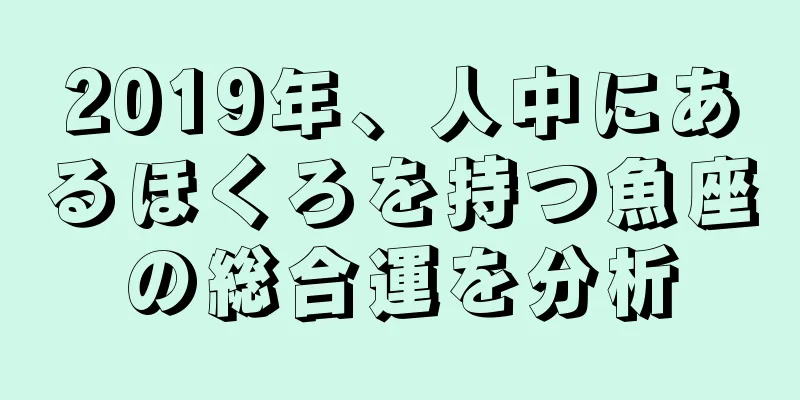 2019年、人中にあるほくろを持つ魚座の総合運を分析