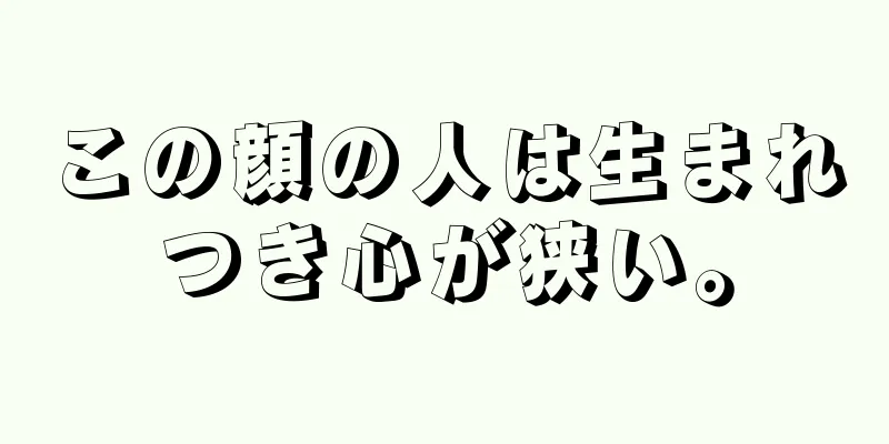 この顔の人は生まれつき心が狭い。