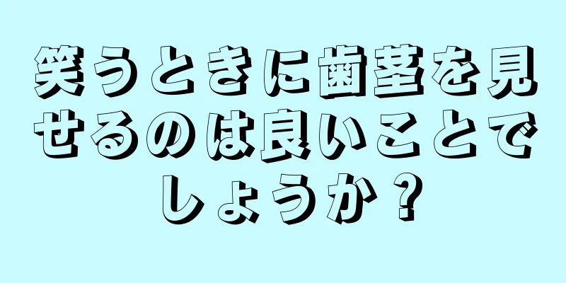 笑うときに歯茎を見せるのは良いことでしょうか？