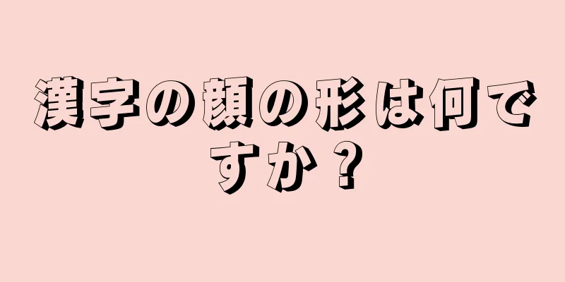 漢字の顔の形は何ですか？