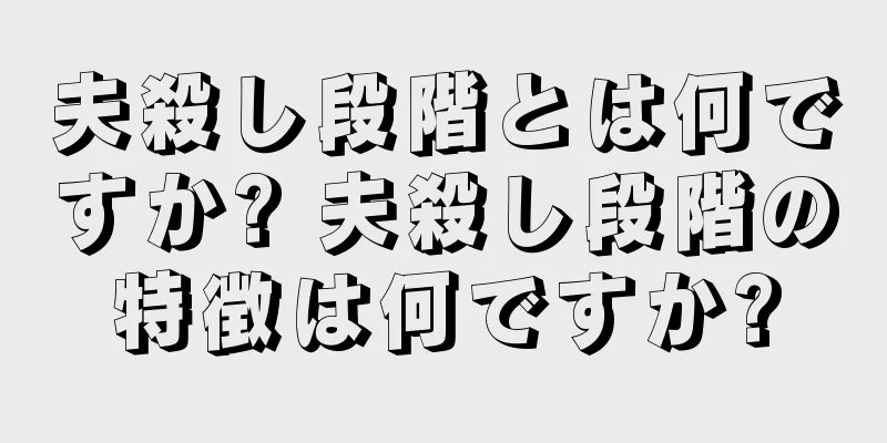 夫殺し段階とは何ですか? 夫殺し段階の特徴は何ですか?