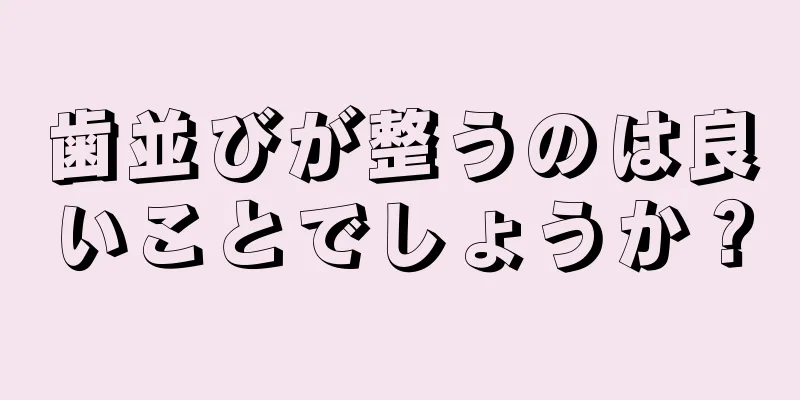 歯並びが整うのは良いことでしょうか？