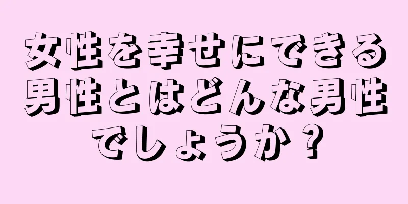 女性を幸せにできる男性とはどんな男性でしょうか？