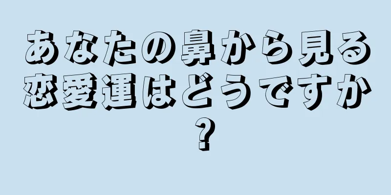 あなたの鼻から見る恋愛運はどうですか？