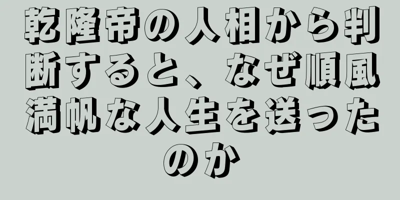 乾隆帝の人相から判断すると、なぜ順風満帆な人生を送ったのか