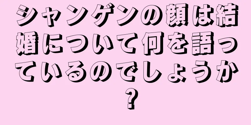 シャンゲンの顔は結婚について何を語っているのでしょうか？