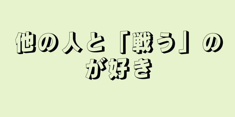 他の人と「戦う」のが好き