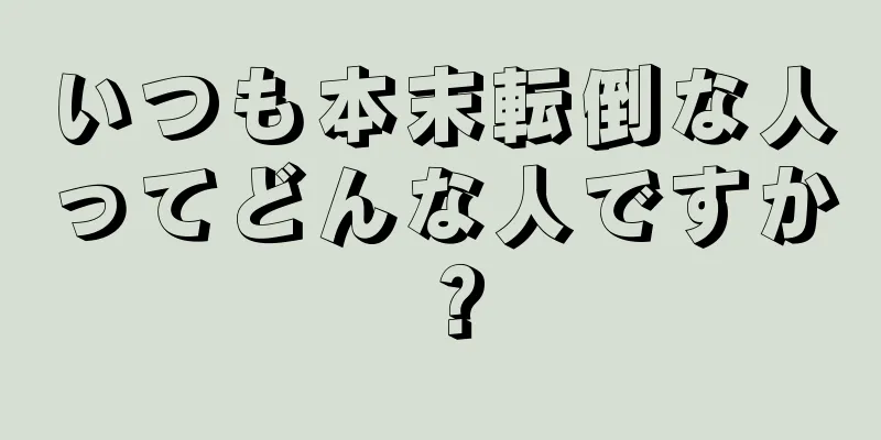 いつも本末転倒な人ってどんな人ですか？