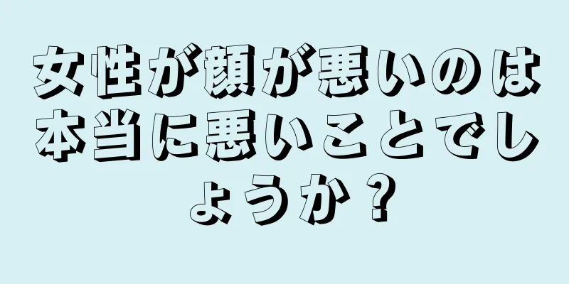 女性が顔が悪いのは本当に悪いことでしょうか？