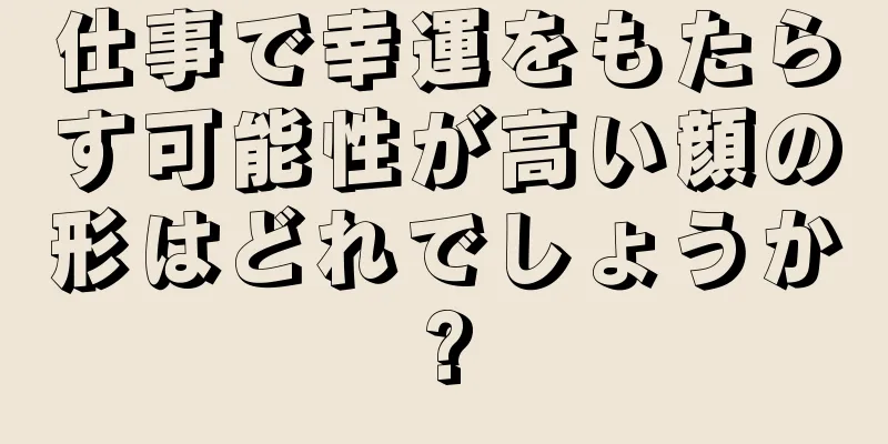 仕事で幸運をもたらす可能性が高い顔の形はどれでしょうか?