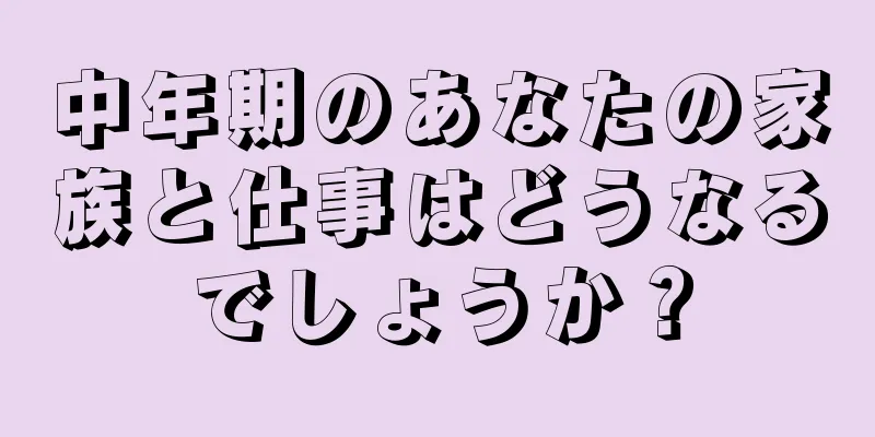 中年期のあなたの家族と仕事はどうなるでしょうか？