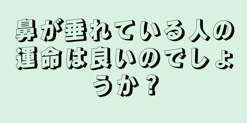 鼻が垂れている人の運命は良いのでしょうか？