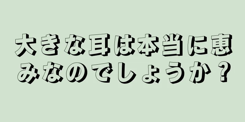 大きな耳は本当に恵みなのでしょうか？
