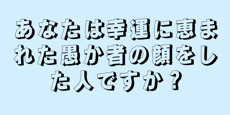 あなたは幸運に恵まれた愚か者の顔をした人ですか？