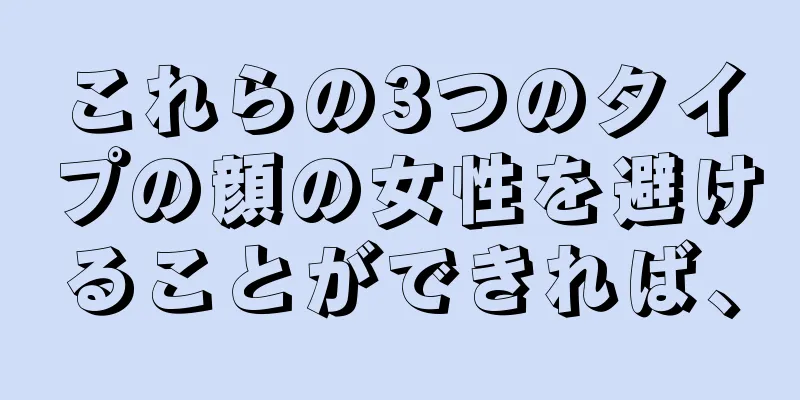 これらの3つのタイプの顔の女性を避けることができれば、