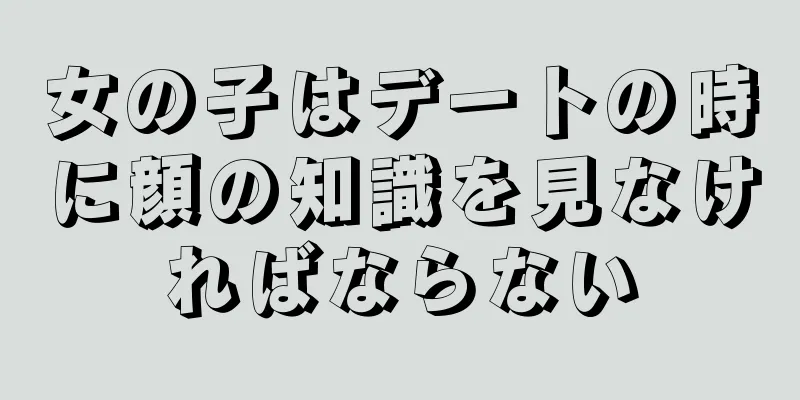 女の子はデートの時に顔の知識を見なければならない