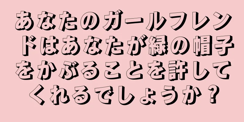 あなたのガールフレンドはあなたが緑の帽子をかぶることを許してくれるでしょうか？
