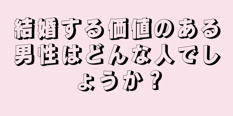 結婚する価値のある男性はどんな人でしょうか？