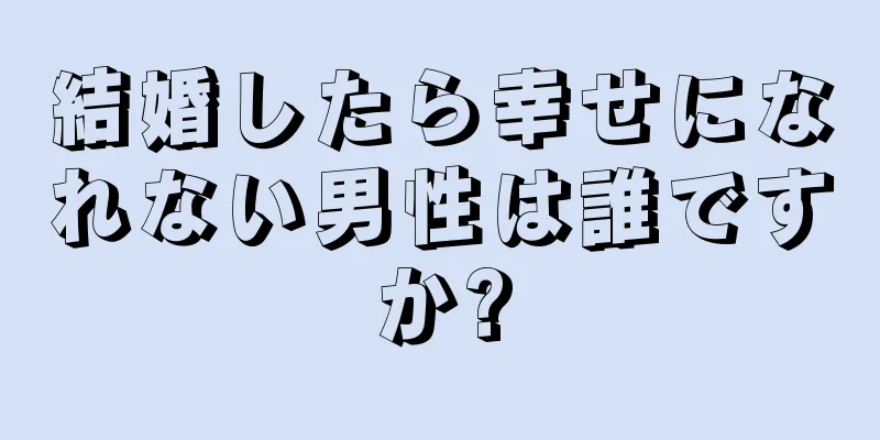 結婚したら幸せになれない男性は誰ですか?