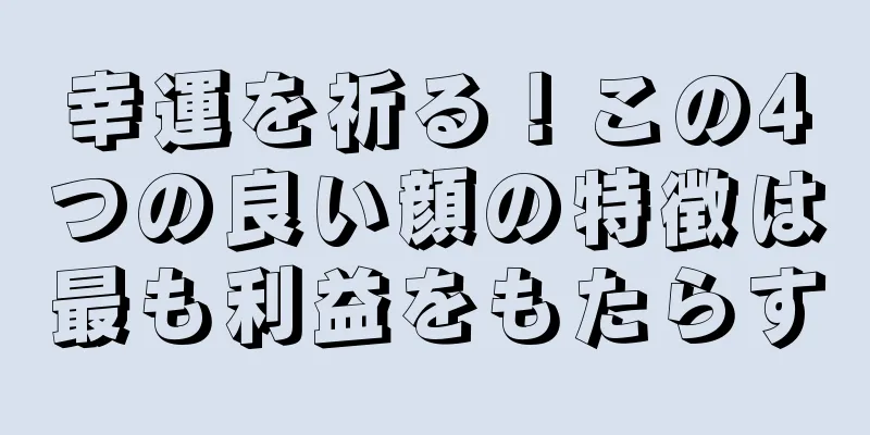 幸運を祈る！この4つの良い顔の特徴は最も利益をもたらす