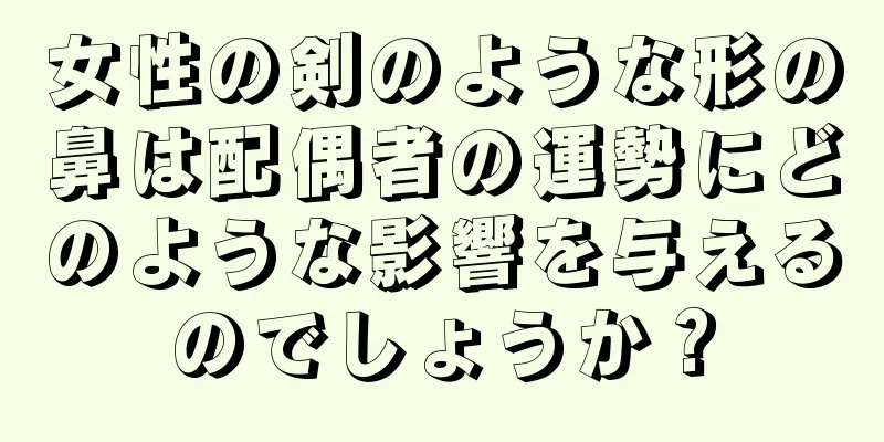 女性の剣のような形の鼻は配偶者の運勢にどのような影響を与えるのでしょうか？