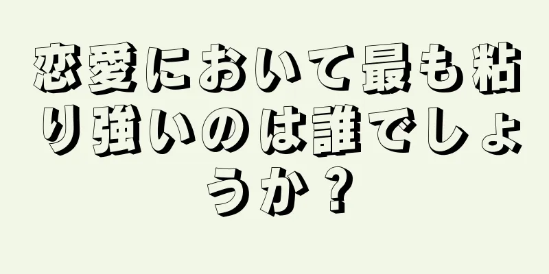恋愛において最も粘り強いのは誰でしょうか？