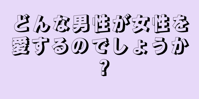 どんな男性が女性を愛するのでしょうか？