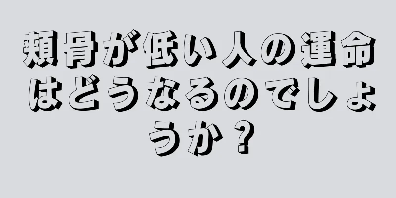 頬骨が低い人の運命はどうなるのでしょうか？