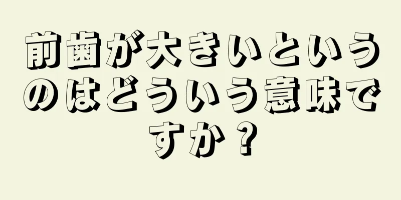 前歯が大きいというのはどういう意味ですか？
