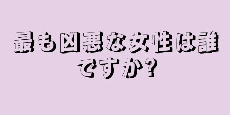 最も凶悪な女性は誰ですか?