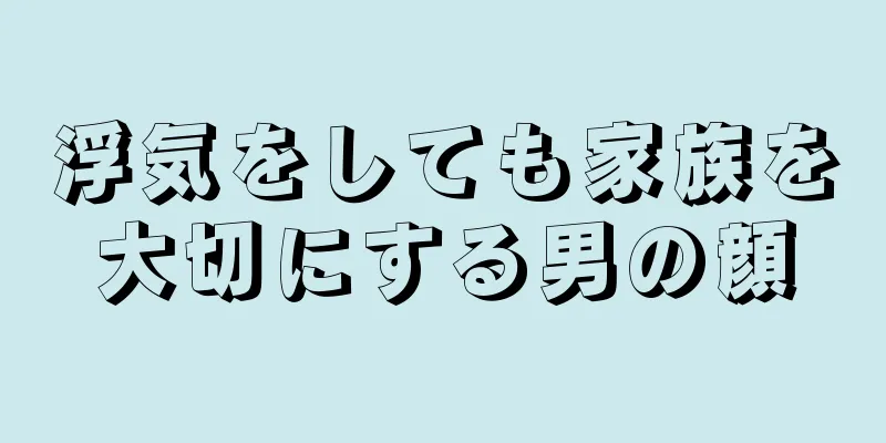 浮気をしても家族を大切にする男の顔