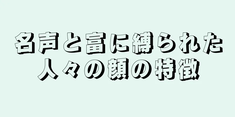 名声と富に縛られた人々の顔の特徴