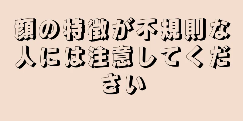 顔の特徴が不規則な人には注意してください