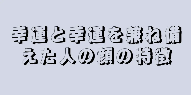 幸運と幸運を兼ね備えた人の顔の特徴