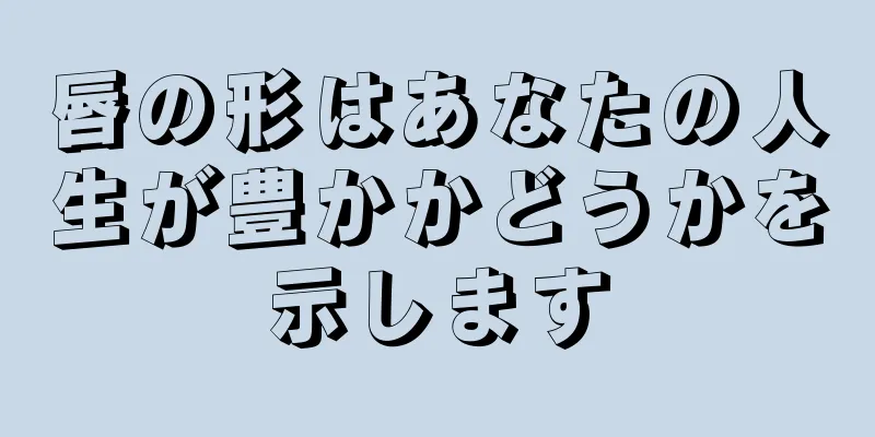 唇の形はあなたの人生が豊かかどうかを示します