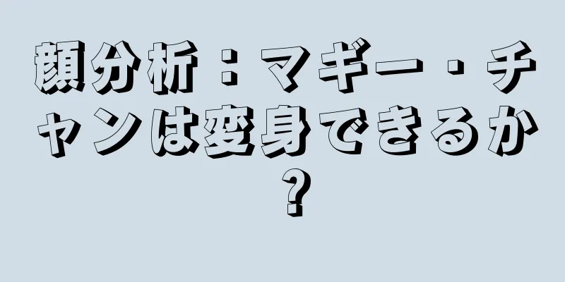 顔分析：マギー・チャンは変身できるか？