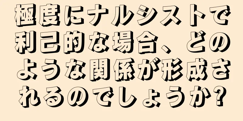 極度にナルシストで利己的な場合、どのような関係が形成されるのでしょうか?