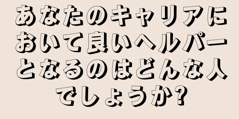 あなたのキャリアにおいて良いヘルパーとなるのはどんな人でしょうか?
