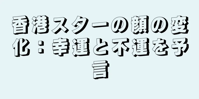香港スターの顔の変化：幸運と不運を予言